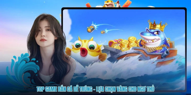 Top Game Bắn Cá Dễ Trúng - Lựa Chọn Vàng Cho Ngư Thủ